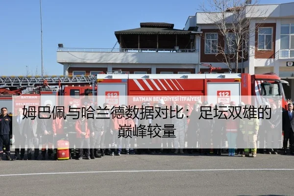 姆巴佩与哈兰德数据对比：足坛双雄的巅峰较量